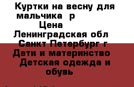 Куртки на весну для мальчика (р.104-110) › Цена ­ 500 - Ленинградская обл., Санкт-Петербург г. Дети и материнство » Детская одежда и обувь   